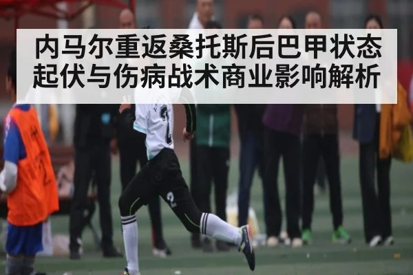 内马尔重返桑托斯后巴甲状态起伏与伤病战术商业影响解析