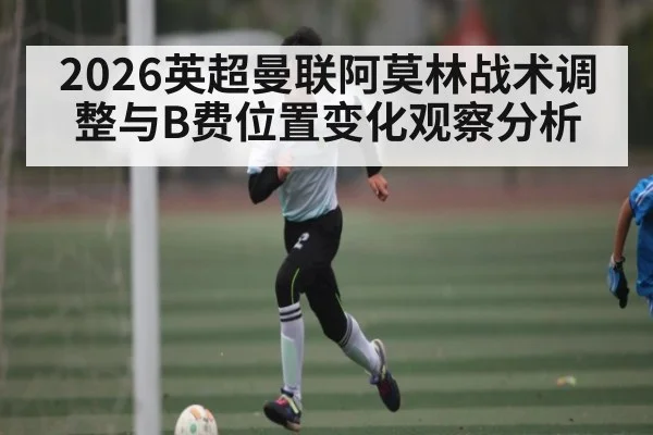2026英超曼联阿莫林战术调整与B费位置变化观察分析