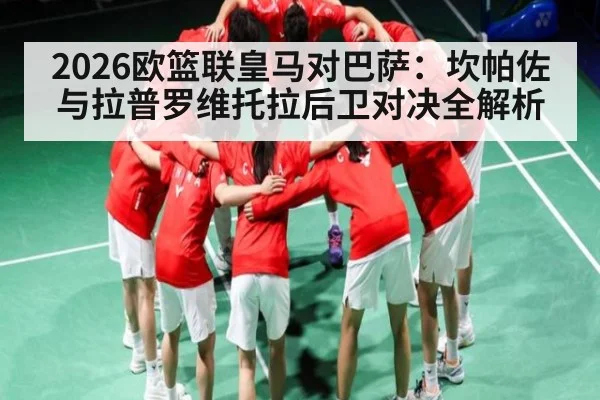 2026欧篮联皇马对巴萨：坎帕佐与拉普罗维托拉后卫对决全解析