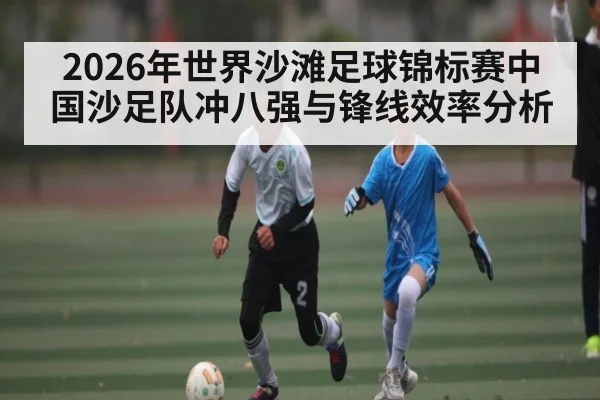 2026年世界沙滩足球锦标赛中国沙足队冲八强与锋线效率分析