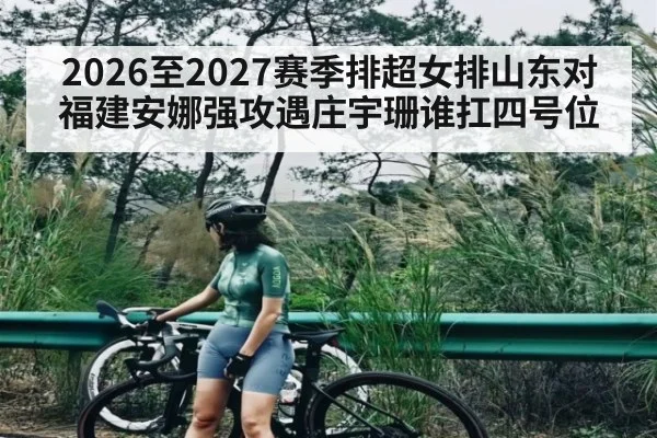 2026至2027赛季排超女排山东对福建安娜强攻遇庄宇珊谁扛四号位